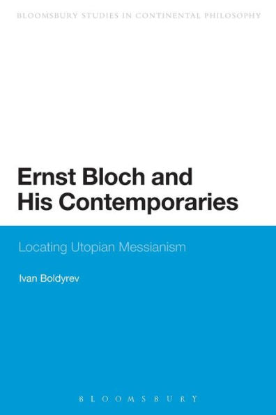 Ernst Bloch And His Contemporaries: Locating Utopian Messianism (Bloomsbury Studies In Continental Philosophy)