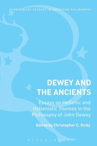 Dewey And The Ancients: Essays On Hellenic And Hellenistic Themes In The Philosophy Of John Dewey (Bloomsbury Studies In American Philosophy)