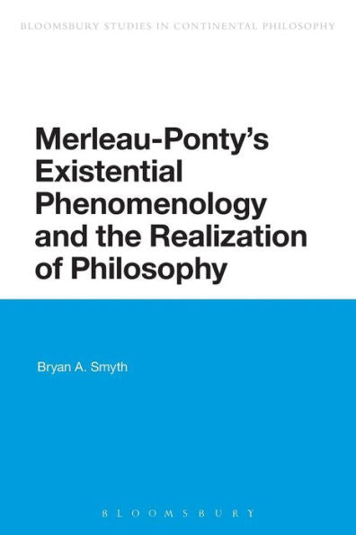 Merleau-Ponty's Existential Phenomenology And The Realization Of Philosophy (Bloomsbury Studies In Continental Philosophy)
