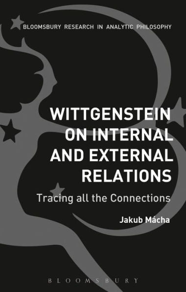 Wittgenstein On Internal And External Relations: Tracing All The Connections (Bloomsbury Researach In Analytic Philosophy)