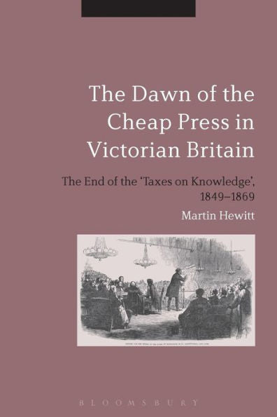 The Dawn Of The Cheap Press In Victorian Britain: The End Of The 'taxes On Knowledge', 1849-1869
