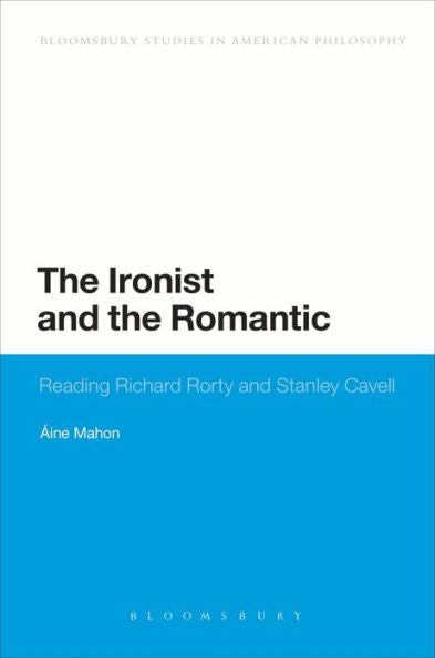 The Ironist And The Romantic: Reading Richard Rorty And Stanley Cavell (Bloomsbury Studies In American Philosophy)