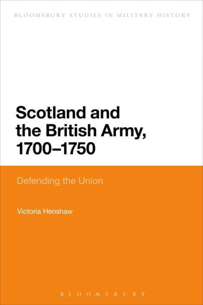 Scotland And The British Army, 1700-1750: Defending The Union (Bloomsbury Studies In Military History)