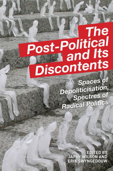 The Post-Political And Its Discontents: Spaces Of Depoliticisation, Spectres Of Radical Politics