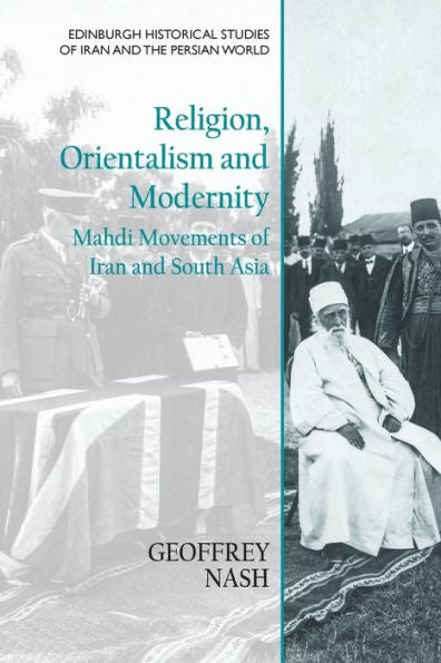 Religion, Orientalism And Modernity: Mahdi Movements Of Iran And South Asia (Edinburgh Historical Studies Of Iran And The Persian World)