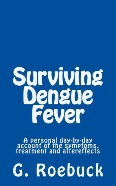 Surviving Dengue Fever: A Personal Day-By-Day Account Of The Symptoms, Treatment And Severe Aftereffects