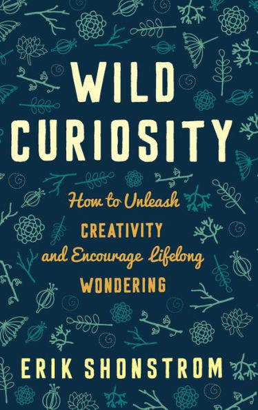 Wild Curiosity: How To Unleash Creativity And Encourage Lifelong Wondering