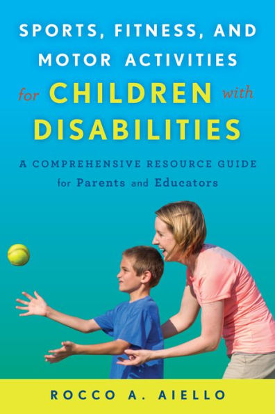 Sports, Fitness, And Motor Activities For Children With Disabilities: A Comprehensive Resource Guide For Parents And Educators
