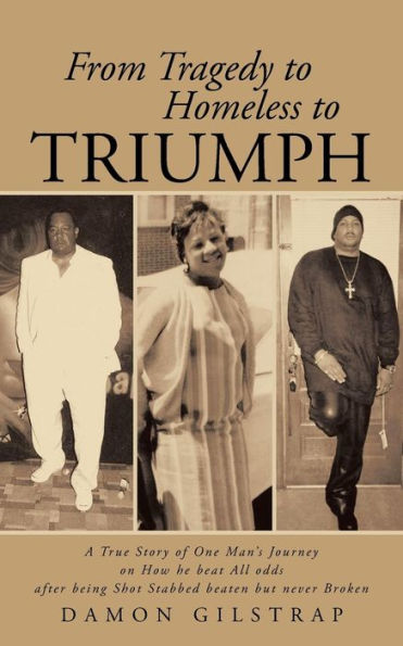 From Tragedy To Homeless To Triumph: A True Story Of One Man's Journey On How He Beat All Odds After Being Shot Stabbed Beaten But Never Broken