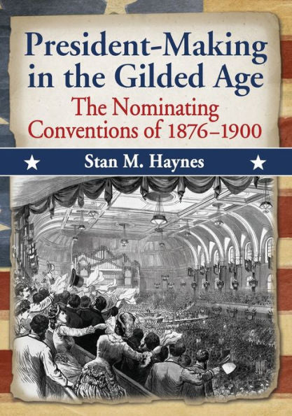 President-Making In The Gilded Age: The Nominating Conventions Of 1876-1900