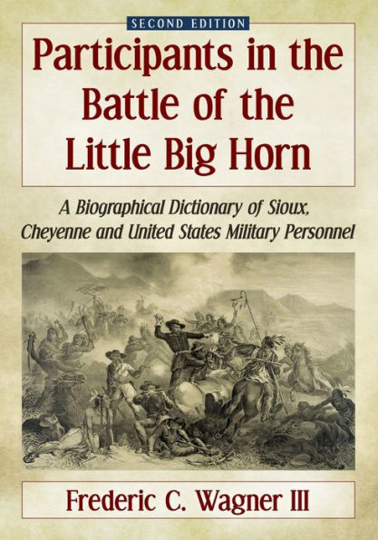 Participants In The Battle Of The Little Big Horn: A Biographical Dictionary Of Sioux, Cheyenne And United States Military Personnel, 2D Ed.