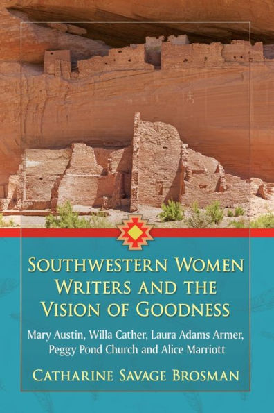 Southwestern Women Writers And The Vision Of Goodness: Mary Austin, Willa Cather, Laura Adams Armer, Peggy Pond Church And Alice Marriott