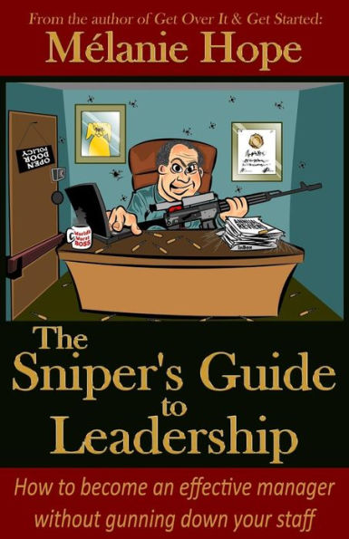 The Sniper's Guide To Leadership: How To Become An Effective Manager Without Gunning Down Your Staff