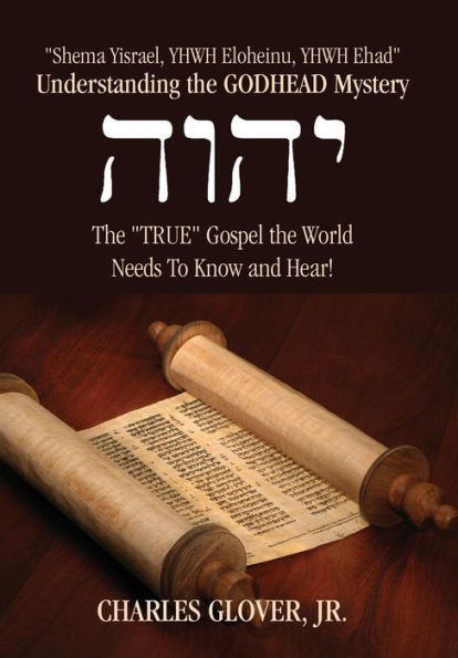 Understanding The Godhead Mystery: Shema Yisrael, Yhwh Eloheinu, Yhwh Ehad The True Gospel The World Needs To Know And Hear!