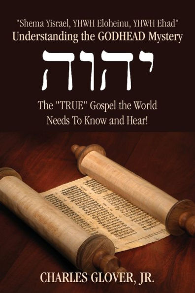 Understanding The Godhead Mystery: Shema Yisrael, Yhwh Eloheinu, Yhwh Ehad The True Gospel The World Needs To Know And Hear!