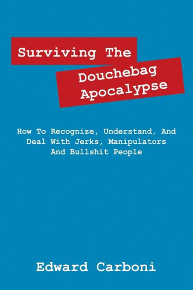 Surviving The Douchebag Apocalypse: How To Recognize, Understand, And Deal With Jerks, Manipulators And Bullshit People