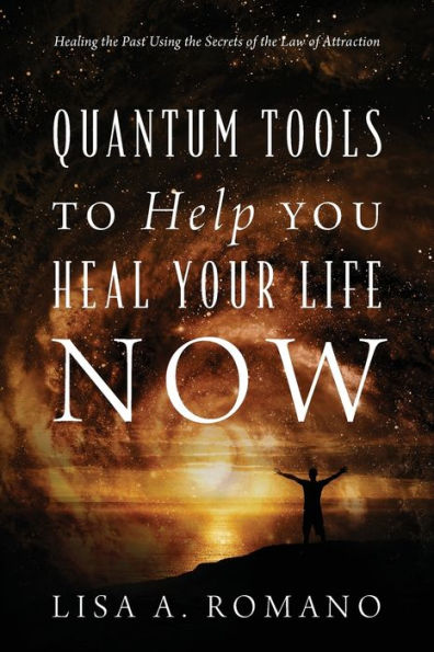 Quantum Tools To Help You Heal Your Life Now: Healing The Past Using The Secrets Of The Law Of Attraction