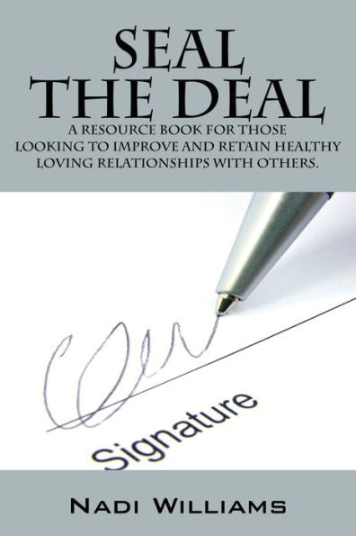 Seal The Deal: A Resource Book For Those Looking To Improve And Retain Healthy Loving Relationships With Others.