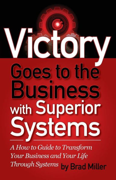 Victory Goes To The Business With Superior Systems: How To Transform Your Business And Your Life Through Systems