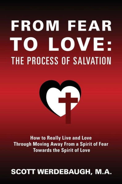 From Fear To Love: The Process Of Salvation - How To Really Live And Love Through Moving Away From A Spirit Of Fear Towards The Spirit Of Love