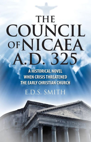 The Council Of Nicaea A.D. 325: A Historical Novel - When Crisis Threatened The Early Christian Church
