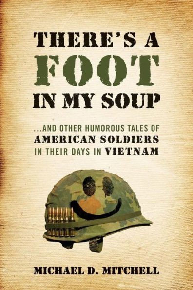 There's A Foot In My Soup: ...And Other Humorous Tales Of American Soldiers In Their Days In Vietnam