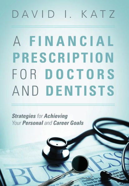 A Financial Prescription For Doctors And Dentists: Strategies For Achieving Your Personal And Career Goals
