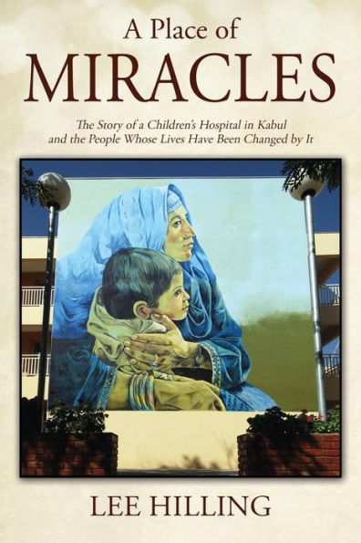 A Place Of Miracles: The Story Of A Children's Hospital In Kabul And The People Whose Lives Have Been Changed By It