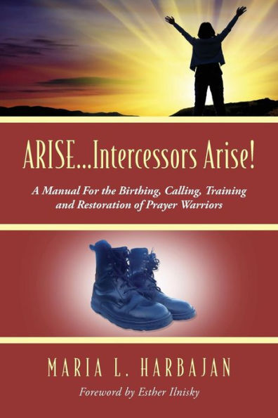 Arise...Intercessors Arise! A Manual For The Birthing, Calling, Training And Restoration Of Prayer Warriors