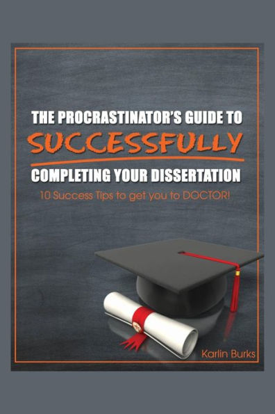 The Procrastinator's Guide To Successfully Completing Your Dissertation: 10 Success Tips To Get You To Doctor!