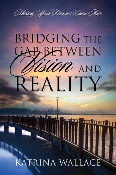 Bridging The Gap Between Vision And Reality: Making Your Dreams Come Alive