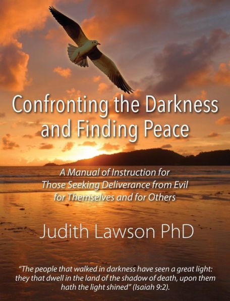 Confronting The Darkness And Finding Peace: A Manual Of Instruction For Those Seeking Deliverance From Evil For Themselves And For Others