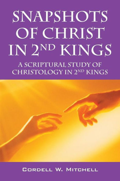 Snapshots Of Christ In 2Nd Kings: A Scriptural Study Of Christology In 2Nd Kings