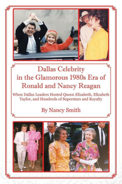 Dallas Celebrity In The Glamorous 1980S Era Of Ronald And Nancy Reagan: When Dallas Leaders Hosted Queen Elizabeth, Elizabeth Taylor, And Hundreds Of Superstars And Royalty