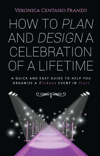 How To Plan And Design A Celebration Of A Lifetime: A Quick And Easy Guide To Help You Organize A Kickass Event In Style