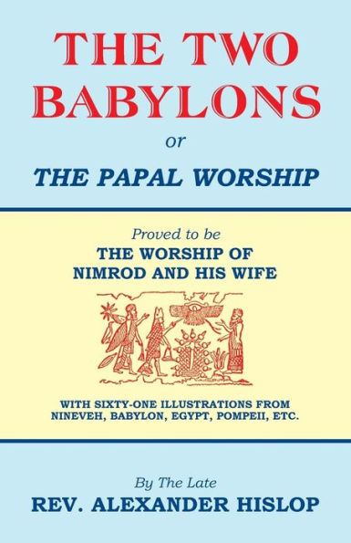 The Two Babylons, Or The Papal Worship: Proved To Be The Worship Of Nimrod And His Wife