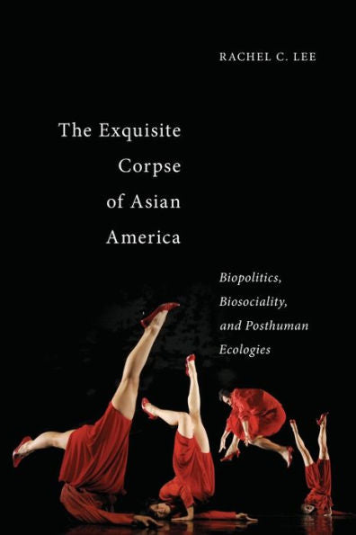 The Exquisite Corpse Of Asian America: Biopolitics, Biosociality, And Posthuman Ecologies (Sexual Cultures, 16)