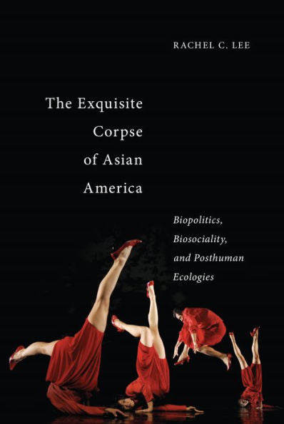 The Exquisite Corpse Of Asian America: Biopolitics, Biosociality, And Posthuman Ecologies (Sexual Cultures, 16)
