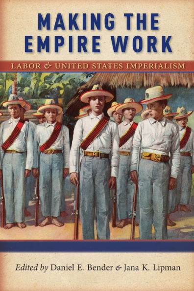 Making The Empire Work: Labor And United States Imperialism (Culture, Labor, History, 13)