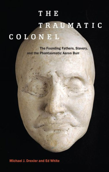 The Traumatic Colonel: The Founding Fathers, Slavery, And The Phantasmatic Aaron Burr (America And The Long 19Th Century, 3)