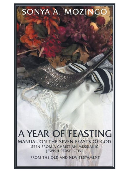 A Year Of Feasting: Manual On The Seven Feasts Of God Seen From A Christian-Messianic Jewish Perspective From The Old And New Testament
