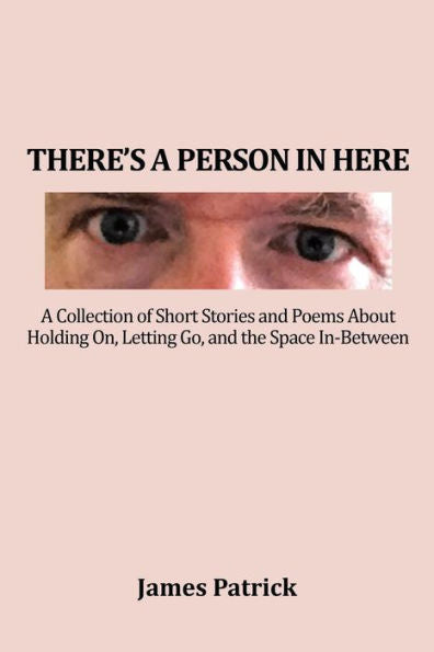 There's A Person In Here: A Collection Of Short Stories And Poems About Holding On, Letting Go, And The Space In-Between