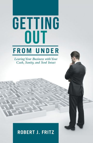 Getting Out From Under: Leaving Your Business With Your Cash, Sanity, And Soul Intact