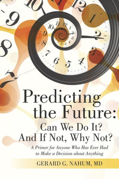 Predicting The Future: Can We Do It? And If Not, Why Not?: A Primer For Anyone Who Has Ever Had To Make A Decision About Anything
