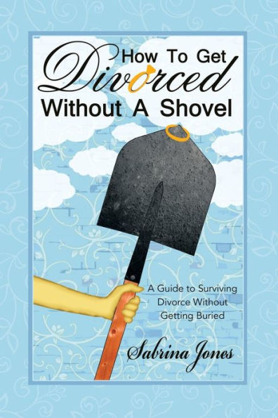 How To Get Divorced Without A Shovel: A Guide To Surviving Divorce Without Getting Buried