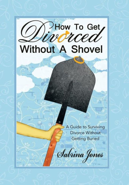 How To Get Divorced Without A Shovel: A Guide To Surviving Divorce Without Getting Buried