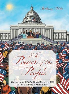 The Power Of The People: The Story Of The U.S. Presidential Election Of 2016 And How And Why It Made History