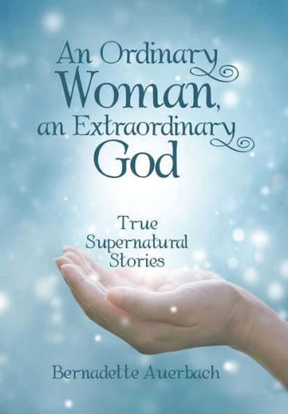 An Ordinary Woman, An Extraordinary God: True Supernatural Stories