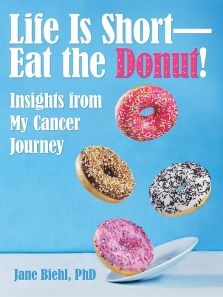 Life Is Short-Eat The Donut!: Insights From My Cancer Journey