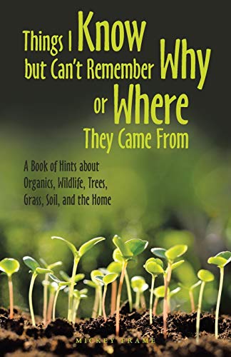 Things I Know But Can't Remember Why Or Where They Came From: A Book Of Hints About Organics, Wildlife, Trees, Grass, Soil, And The Home